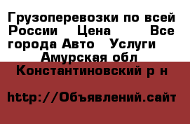 Грузоперевозки по всей России! › Цена ­ 33 - Все города Авто » Услуги   . Амурская обл.,Константиновский р-н